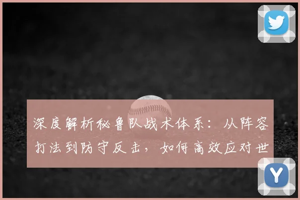深度解析秘鲁队战术体系：从阵容打法到防守反击，如何高效应对世界杯强敌？
