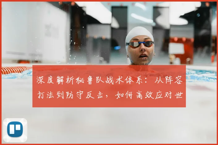 深度解析秘鲁队战术体系:从阵容打法到防守反击,如何高效应对世界杯强敌?
