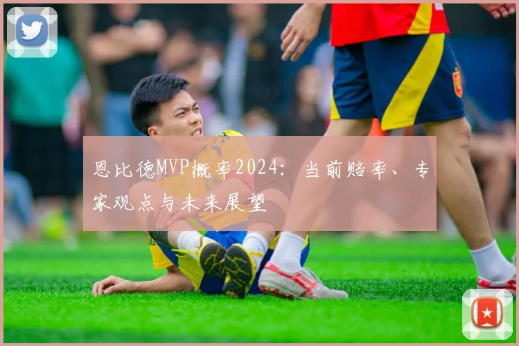 恩比德MVP概率2024：当前赔率、专家观点与未来展望