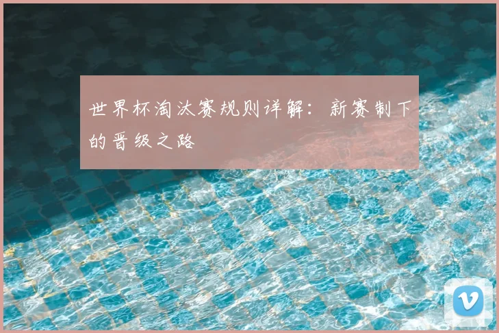 世界杯淘汰赛规则详解：新赛制下的晋级之路