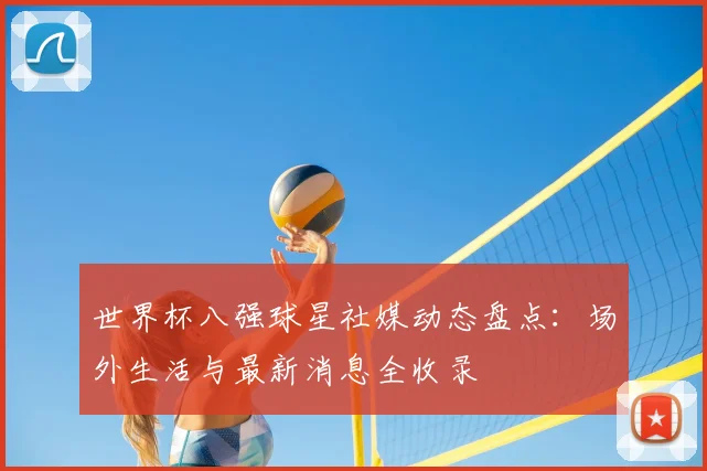 世界杯八强球星社媒动态盘点:场外生活与最新消息全收录