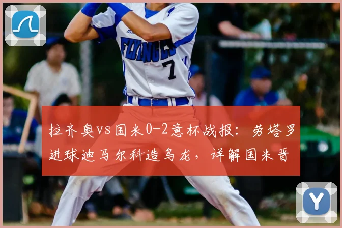 拉齐奥vs国米0-2意杯战报：劳塔罗进球迪马尔科造乌龙，详解国米晋级之路
