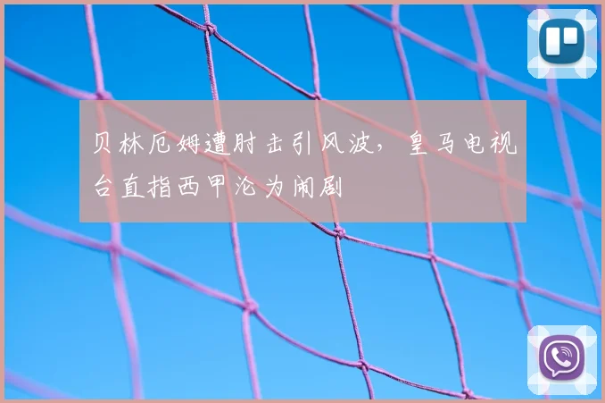 贝林厄姆遭肘击引风波,皇马电视台直指西甲沦为闹剧