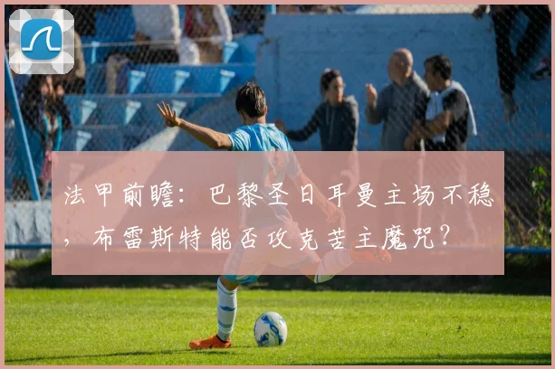 法甲前瞻:巴黎圣日耳曼主场不稳,布雷斯特能否攻克苦主魔咒?
