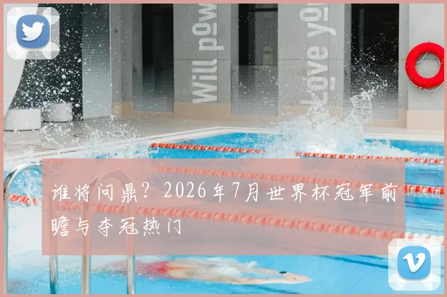 谁将问鼎？2026年7月世界杯冠军前瞻与夺冠热门