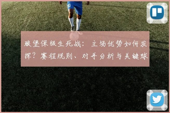 狼堡保级生死战:主场优势如何发挥?赛程规则、对手分析与关键球员状态全解析